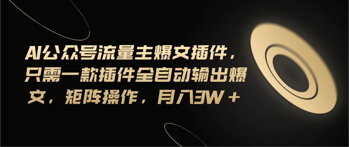 Ai公众号流量主爆文插件，只需一款插件全自动输出爆文，矩阵操作，月入3w+-策里行间