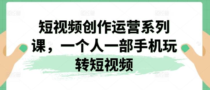 短视频创作运营系列课，一个人一部手机玩转短视频-策里行间