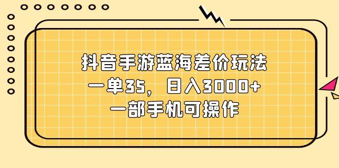 抖音手游蓝海差价玩法，一单35，日入3000+，一部手机可操作-策里行间