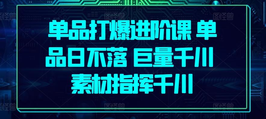 单品打爆进阶课 单品日不落 巨量千川 素材指挥千川-策里行间