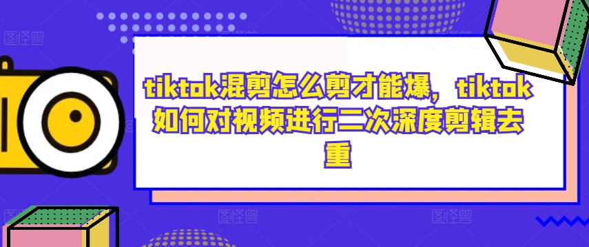 tiktok混剪怎么剪才能爆，tiktok如何对视频进行二次深度剪辑去重-策里行间