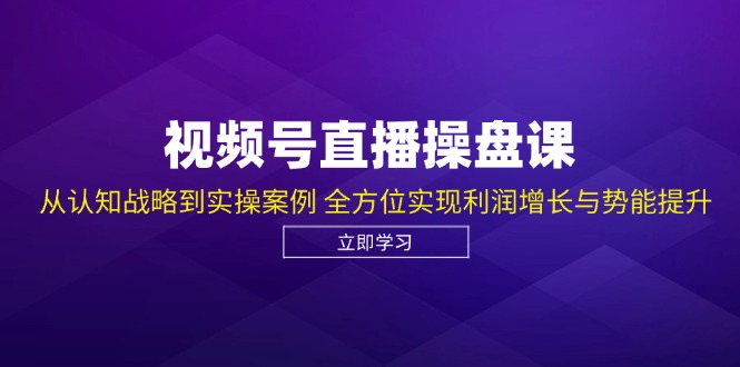 视频号直播操盘课，从认知战略到实操案例 全方位实现利润增长与势能提升-策里行间