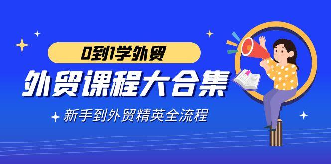 外贸-课程大合集，0到1学外贸，新手到外贸精英全流程(180节课)-策里行间