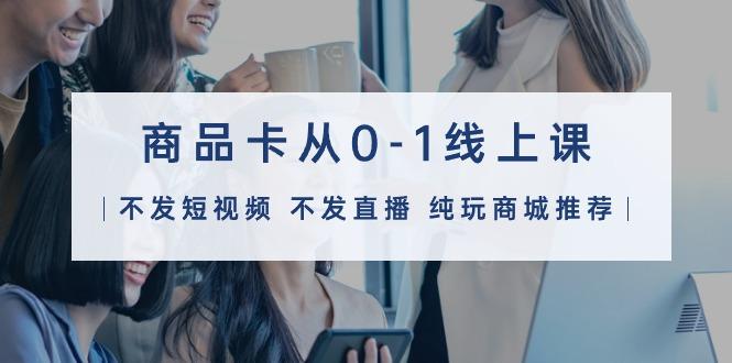 (9834期)商品卡从0-1线上课(不发短视频 不发直播 纯玩商城推荐)32节课-策里行间