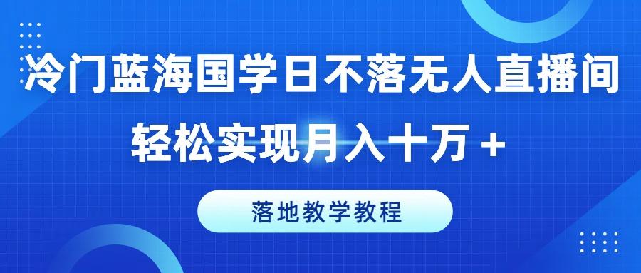 冷门蓝海国学日不落无人直播间，轻松实现月入十万+，落地教学教程【揭秘】-策里行间