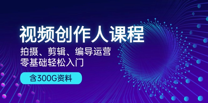 视频创作人课程！拍摄、剪辑、编导运营，零基础轻松入门，含300G资料-策里行间