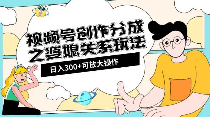 视频号创作分成之婆媳关系玩法【教程+素材渠道】【揭秘】-策里行间
