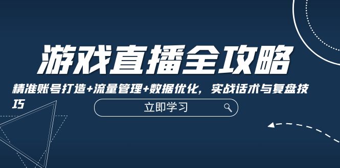 游戏直播全攻略：精准账号打造+流量管理+数据优化，实战话术与复盘技巧-策里行间