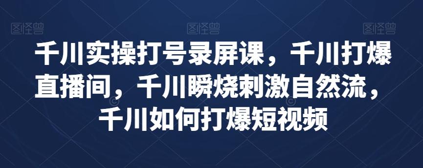 千川实操打号录屏课，千川打爆直播间，千川瞬烧刺激自然流，千川如何打爆短视频-策里行间