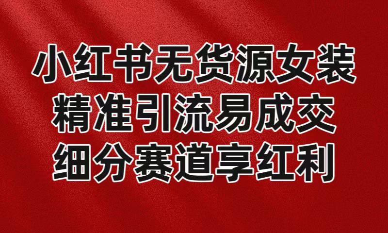 小红书无货源女装，精准引流易成交，平台红利期小白也可操作蓝海赛道-策里行间