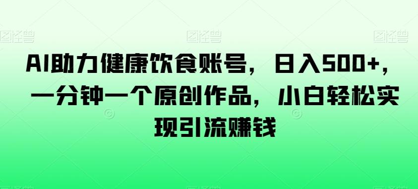 AI助力健康饮食账号，日入500+，一分钟一个原创作品，小白轻松实现引流赚钱【揭秘】-策里行间