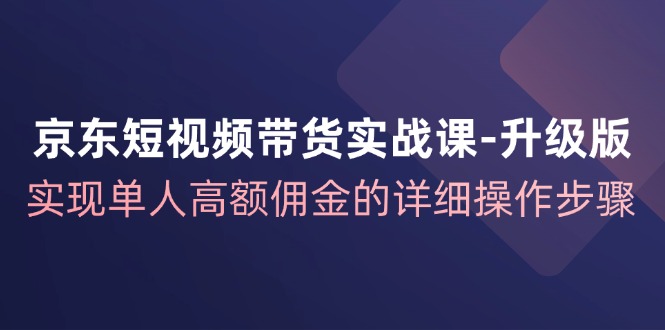 京东短视频带货实战课升级版，实现单人高额佣金的详细操作步骤-策里行间