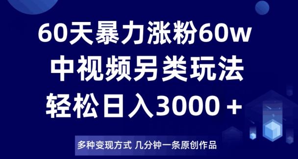 60天暴力涨粉60W，中视频另类玩法，日入3000＋，几分钟一条原创作品多种变现方式-策里行间