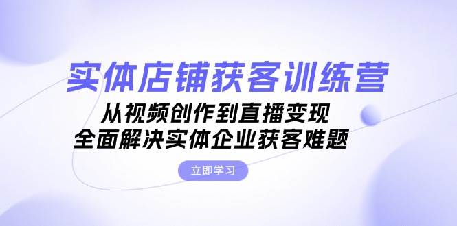 实体店铺获客特训营：从视频创作到直播变现，全面解决实体企业获客难题-策里行间