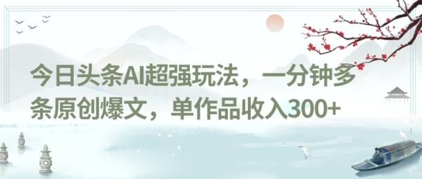 今日头条AI超强玩法，一分钟多条原创爆文，单作品收入300+-策里行间