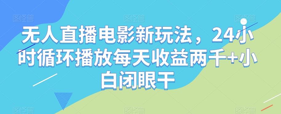 无人直播电影新玩法，24小时循环播放每天收益两千+小白闭眼干【揭秘】-策里行间