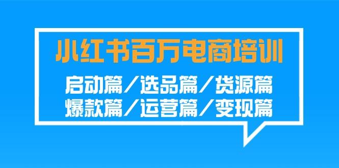 小红书-百万电商培训班：启动篇/选品篇/货源篇/爆款篇/运营篇/变现篇-策里行间