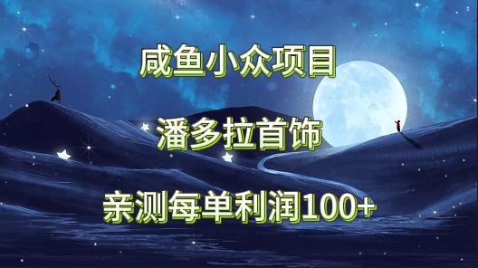 咸鱼小众项目，潘多拉首饰，亲测每单利润100+-策里行间