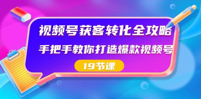 视频号获客转化全攻略，手把手教你打造爆款视频号（19节课）-策里行间