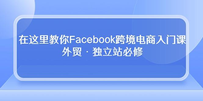 在这里教你Facebook跨境电商入门课，外贸·独立站必修-策里行间
