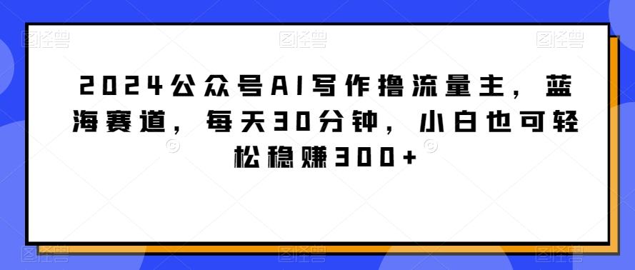 2024公众号AI写作撸流量主，蓝海赛道，每天30分钟，小白也可轻松稳赚300+【揭秘】-策里行间