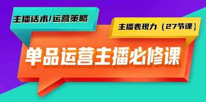 单品运营实操主播必修课：主播话术/运营策略/主播表现力(27节课)-策里行间