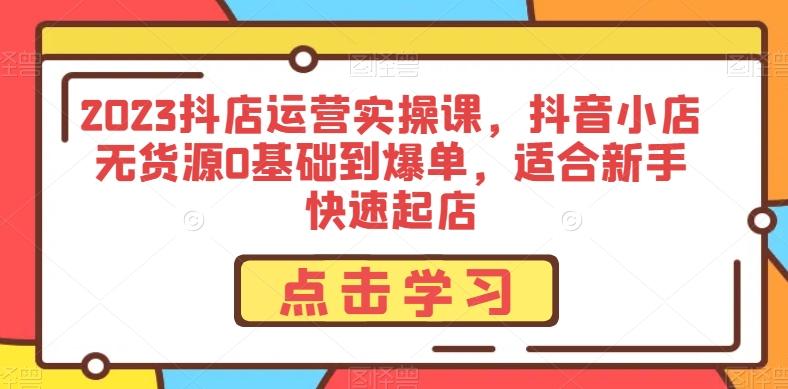 2023抖店运营实操课，抖音小店无货源0基础到爆单，适合新手快速起店-策里行间