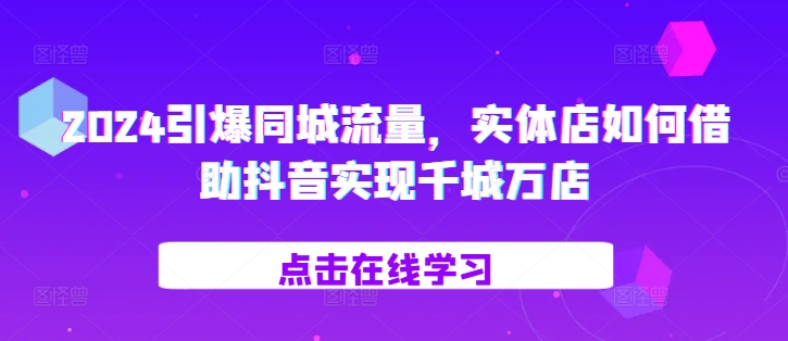2024引爆同城流量，​实体店如何借助抖音实现千城万店-策里行间