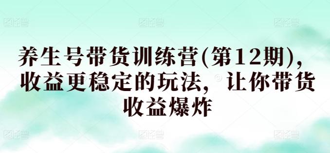 养生号带货训练营(第12期)，收益更稳定的玩法，让你带货收益爆炸-策里行间