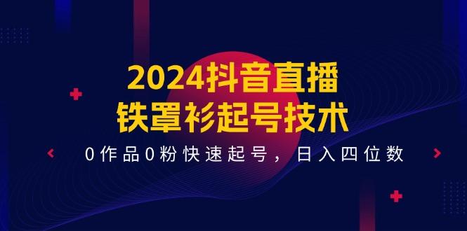 2024抖音直播-铁罩衫起号技术，0作品0粉快速起号，日入四位数(14节课-策里行间