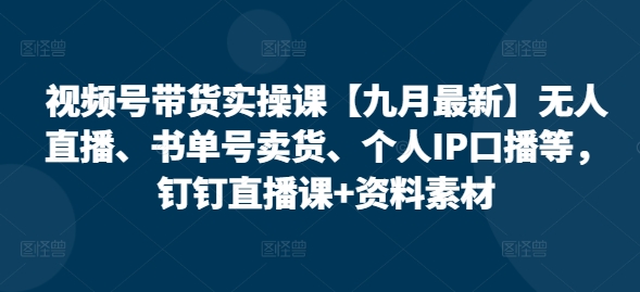 视频号带货实操课【10月最新】无人直播、书单号卖货、个人IP口播等，钉钉直播课+资料素材-策里行间