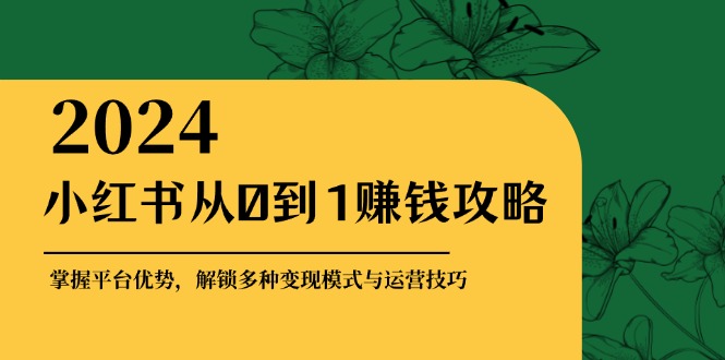 小红书从0到1赚钱攻略：掌握平台优势，解锁多种变现赚钱模式与运营技巧-策里行间