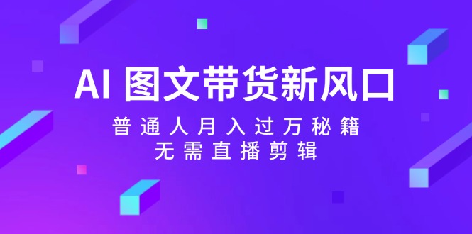 AI图文带货新风口：普通人月入过万秘籍，无需直播剪辑-策里行间
