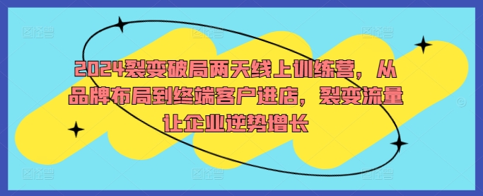 2024裂变破局两天线上训练营，从品牌布局到终端客户进店，裂变流量让企业逆势增长-策里行间
