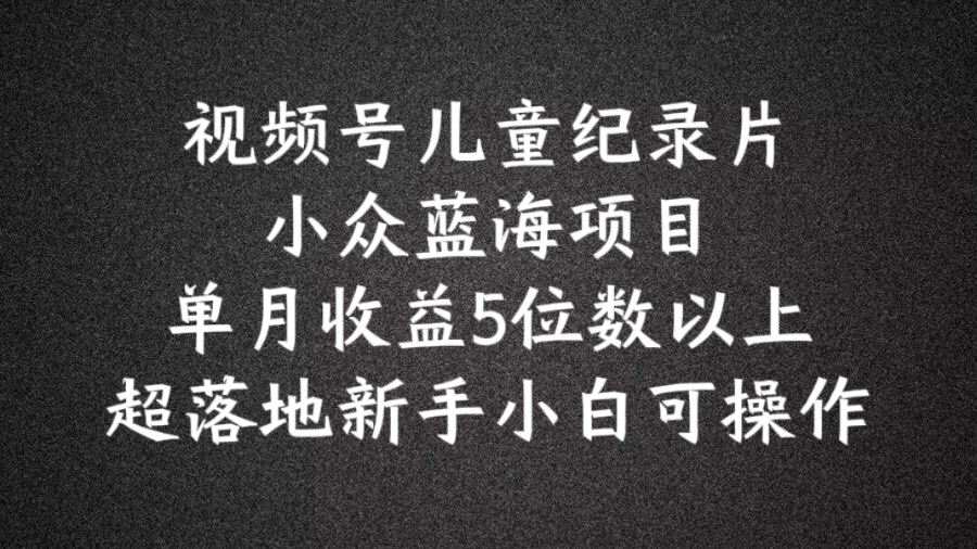 2024蓝海项目视频号儿童纪录片科普，单月收益5位数以上，新手小白可操作【揭秘】-策里行间