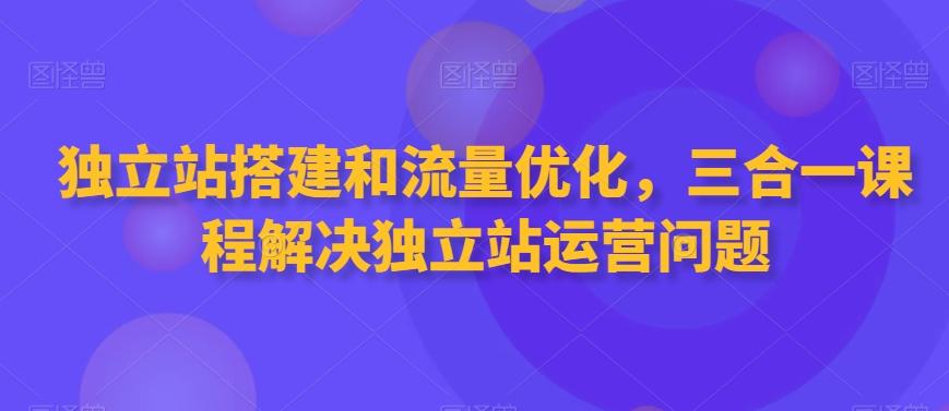 独立站搭建和流量优化，三合一课程解决独立站运营问题-策里行间