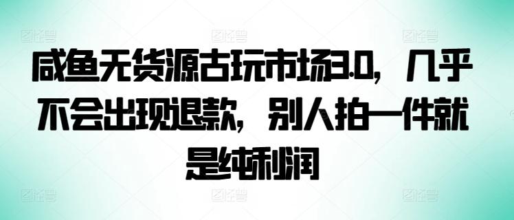 咸鱼无货源古玩市场3.0，几乎不会出现退款，别人拍一件就是纯利润【揭秘】-策里行间