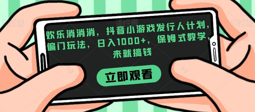 欢乐消消消，抖音小游戏发行人计划，偏门玩法，日入1000+，保姆式教学，来就搞钱-策里行间