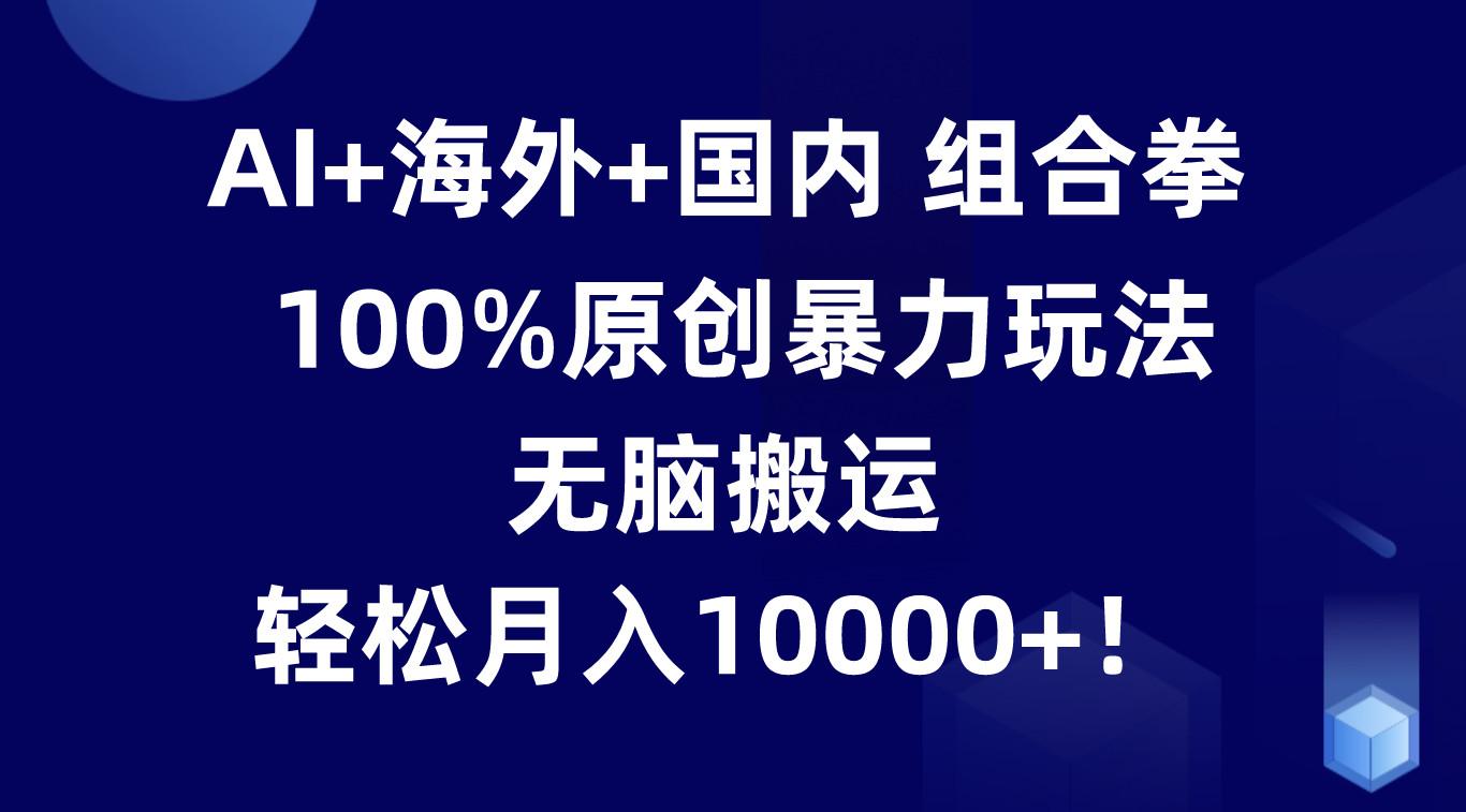 AI+海外+国内组合拳，100%原创暴力玩法，无脑搬运，轻松月入10000+！-策里行间