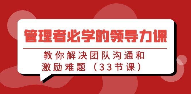 管理者必学的领导力课：教你解决团队沟通和激励难题(33节课)-策里行间