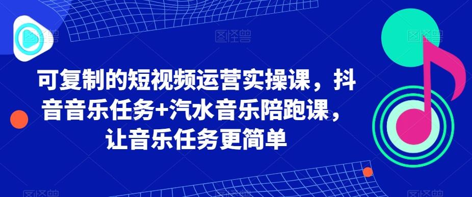 可复制的短视频运营实操课，抖音音乐任务+汽水音乐陪跑课，让音乐任务更简单-策里行间