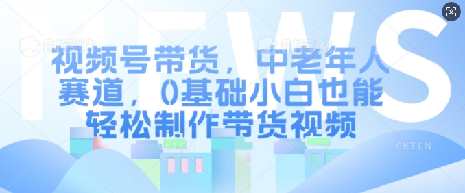 视频号带货，中老年人赛道，0基础小白也能轻松制作带货视频-策里行间