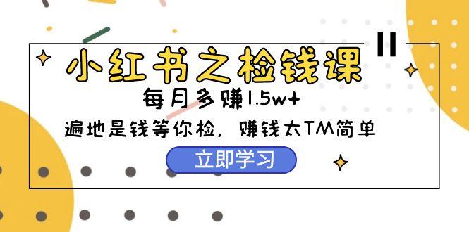 (9890期)小红书之检钱课：从0开始实测每月多赚1.5w起步，赚钱真的太简单了(98节)-策里行间