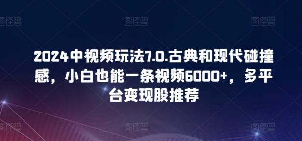 2024中视频玩法7.0.古典和现代碰撞感，小白也能一条视频6000+，多平台变现【揭秘】-策里行间