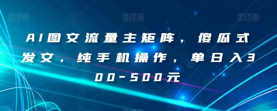 AI图文流量主矩阵，傻瓜式发文，纯手机操作，单日入300-500元【揭秘】-策里行间