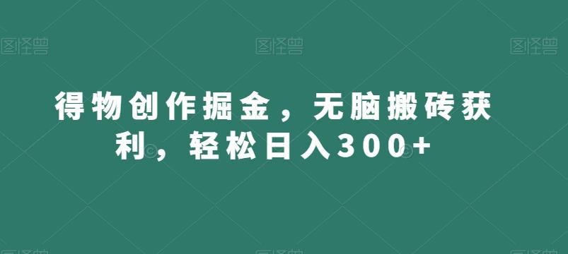 得物创作掘金，无脑搬砖获利，轻松日入300+【揭秘】-策里行间