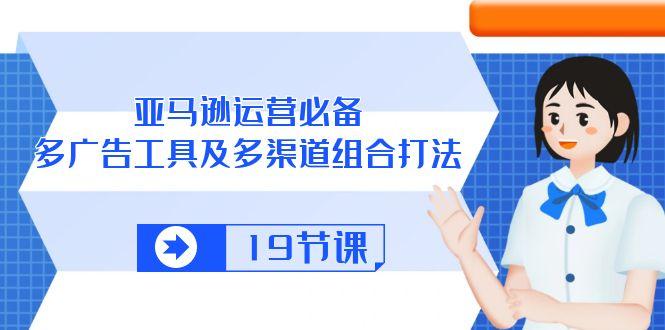亚马逊 运营必备，多广告 工具及多渠道组合打法(19节课-策里行间