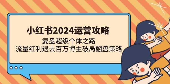 小红书2024运营攻略：复盘超级个体之路 流量红利退去百万博主破局翻盘-策里行间