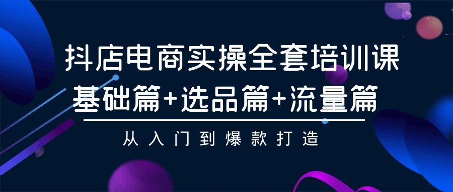(9604期)抖店电商实操全套培训课：基础篇+选品篇+流量篇，从入门到爆款打造-策里行间