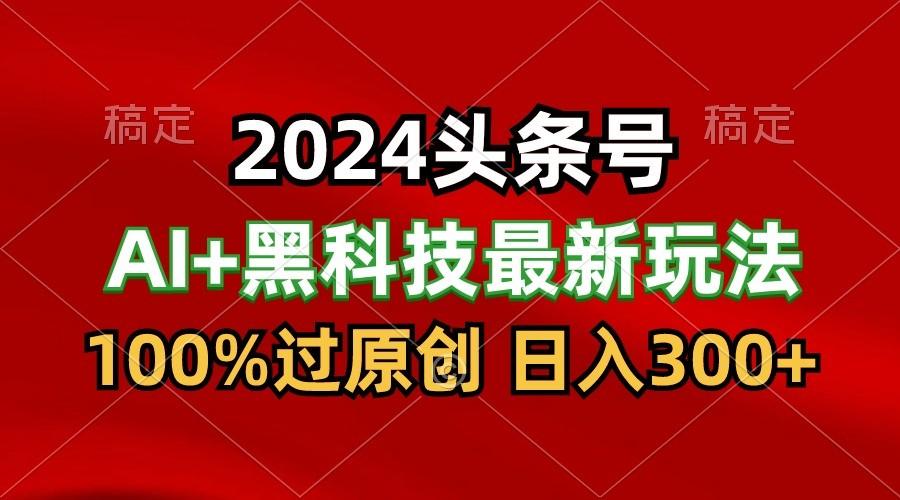 2024最新AI头条+黑科技猛撸收益，100%过原创，三天必起号，每天5分钟，月入1W+-策里行间